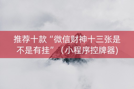 推荐十款“微信财神十三张是不是有挂”（小程序控牌器)