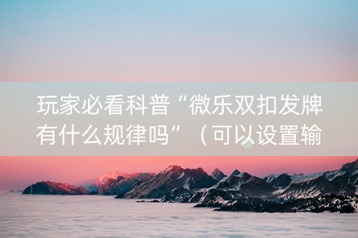 玩家必看科普“微乐双扣发牌有什么规律吗”（可以设置输赢吗)
