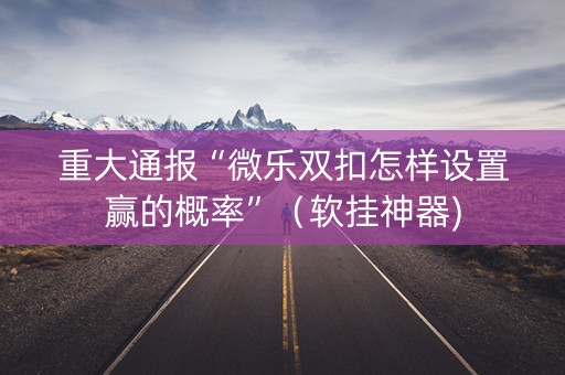 重大通报“微乐双扣怎样设置赢的概率”（软挂神器)
