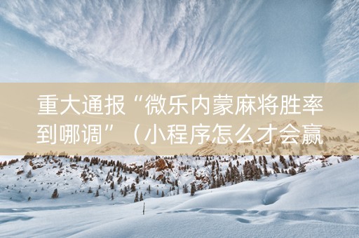 重大通报“微乐内蒙麻将胜率到哪调”（小程序怎么才会赢)