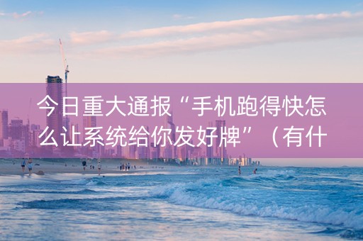 今日重大通报“手机跑得快怎么让系统给你发好牌”（有什么诀窍)