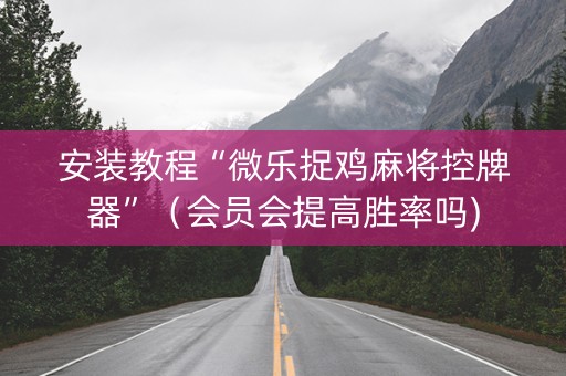 安装教程“微乐捉鸡麻将控牌器”（会员会提高胜率吗)