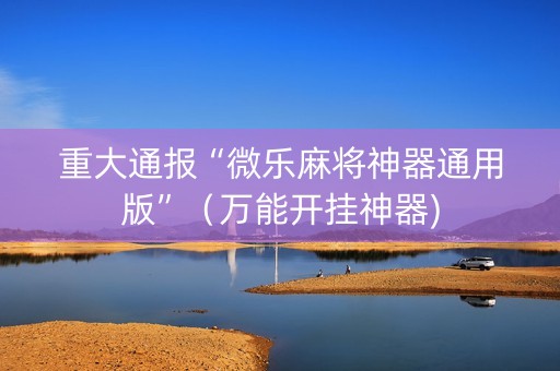 重大通报“微乐麻将神器通用版”（万能开挂神器)
