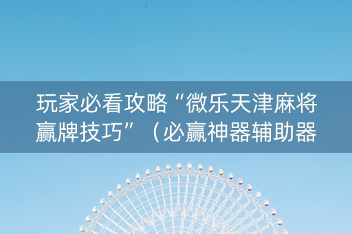 玩家必看攻略“微乐天津麻将赢牌技巧”（必赢神器辅助器)