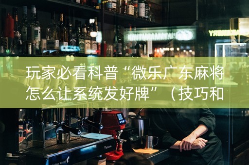 玩家必看科普“微乐广东麻将怎么让系统发好牌”（技巧和打好牌方法)