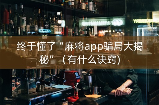 终于懂了“麻将app骗局大揭秘”（有什么诀窍)