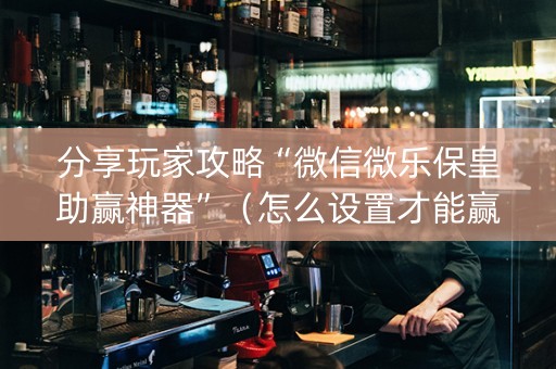 分享玩家攻略“微信微乐保皇助赢神器”（怎么设置才能赢)