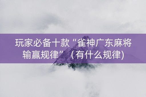 玩家必备十款“雀神广东麻将输赢规律”（有什么规律)