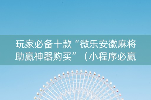 玩家必备十款“微乐安徽麻将助赢神器购买”（小程序必赢神器)
