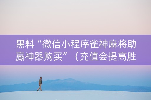 黑料“微信小程序雀神麻将助赢神器购买”（充值会提高胜率么)