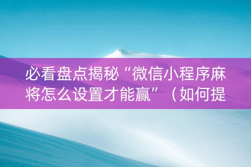 必看盘点揭秘“微信小程序麻将怎么设置才能赢”（如何提高胜率)