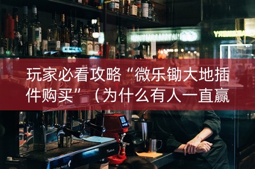 玩家必看攻略“微乐锄大地插件购买”（为什么有人一直赢)