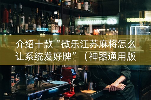 介绍十款“微乐江苏麻将怎么让系统发好牌”（神器通用版)