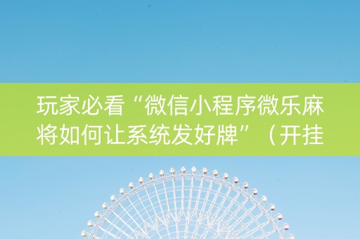 玩家必看“微信小程序微乐麻将如何让系统发好牌”（开挂辅助器插件)