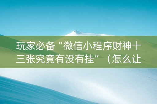 玩家必备“微信小程序财神十三张究竟有没有挂”（怎么让系统给你发好牌)