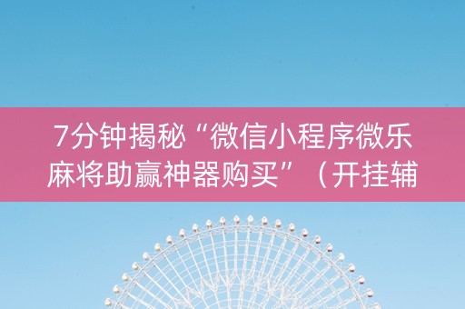 7分钟揭秘“微信小程序微乐麻将助赢神器购买”（开挂辅助插件)