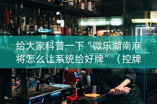 给大家科普一下“微乐湖南麻将怎么让系统给好牌”（控牌神器)