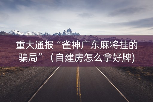 重大通报“雀神广东麻将挂的骗局”（自建房怎么拿好牌)