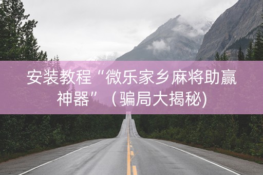 安装教程“微乐家乡麻将助赢神器”（骗局大揭秘)