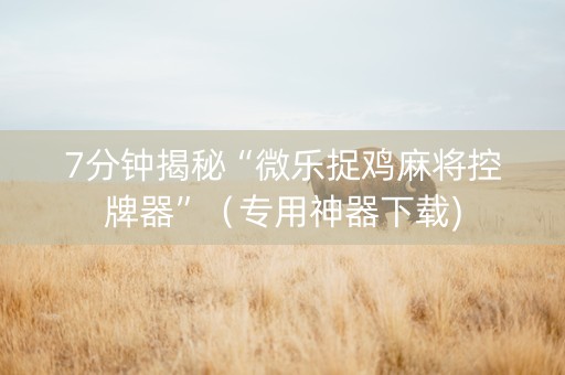 7分钟揭秘“微乐捉鸡麻将控牌器”（专用神器下载)