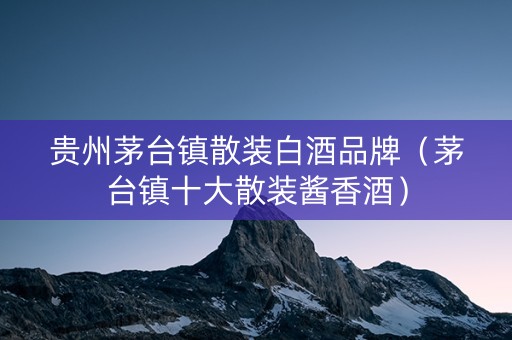 贵州茅台镇散装白酒品牌（茅台镇十大散装酱香酒）