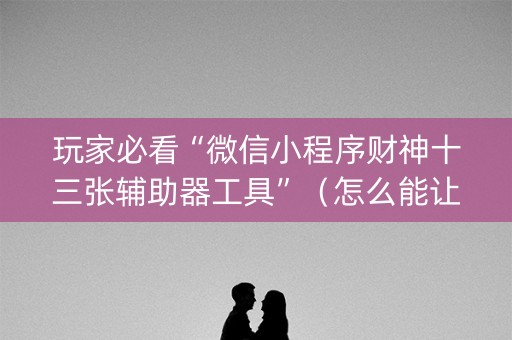 玩家必看“微信小程序财神十三张辅助器工具”（怎么能让牌好一点)