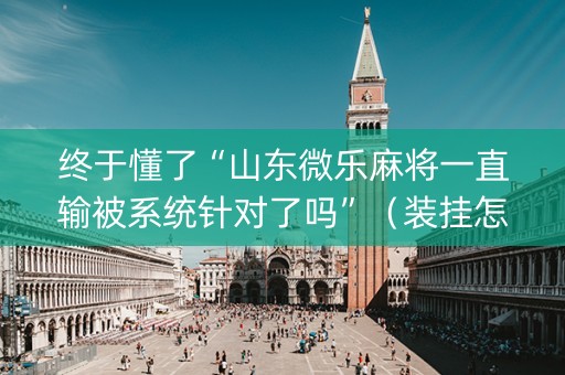 终于懂了“山东微乐麻将一直输被系统针对了吗”（装挂怎么安装)