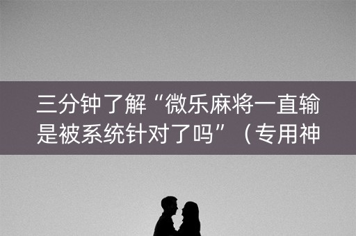 三分钟了解“微乐麻将一直输是被系统针对了吗”（专用神器)