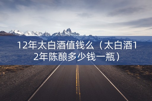 12年太白酒值钱么（太白酒12年陈酿多少钱一瓶）