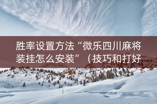 胜率设置方法“微乐四川麻将装挂怎么安装”（技巧和打好牌方法)