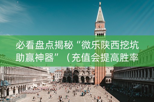 必看盘点揭秘“微乐陕西挖坑助赢神器”（充值会提高胜率么)
