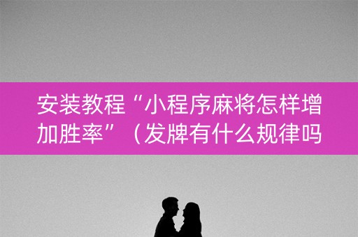 安装教程“小程序麻将怎样增加胜率”（发牌有什么规律吗)