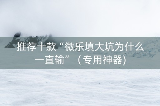 推荐十款“微乐填大坑为什么一直输”（专用神器)
