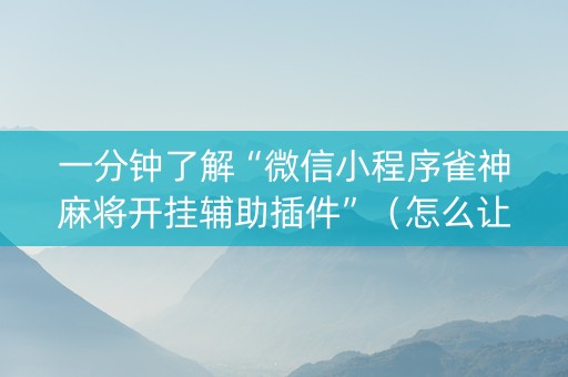 一分钟了解“微信小程序雀神麻将开挂辅助插件”（怎么让系统给自己好牌)