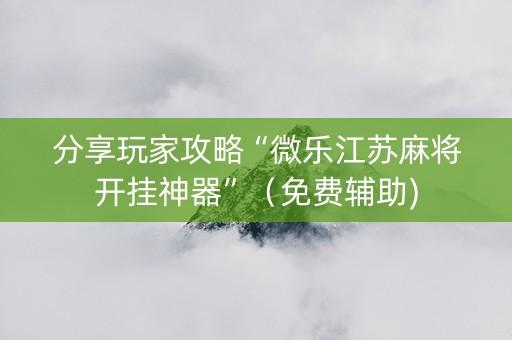 分享玩家攻略“微乐江苏麻将开挂神器”（免费辅助)