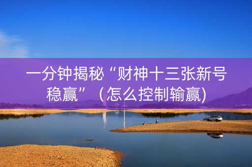 一分钟揭秘“财神十三张新号稳赢”（怎么控制输赢)