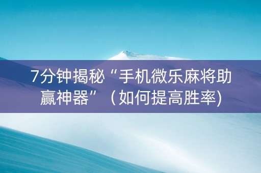7分钟揭秘“手机微乐麻将助赢神器”（如何提高胜率)