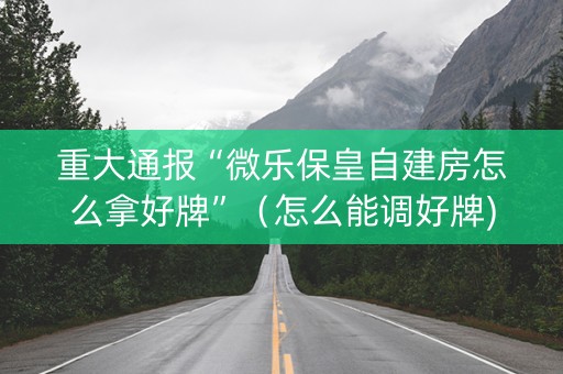 重大通报“微乐保皇自建房怎么拿好牌”（怎么能调好牌)