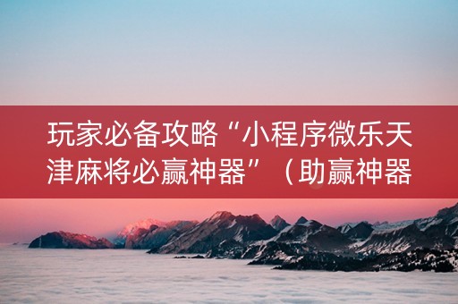 玩家必备攻略“小程序微乐天津麻将必赢神器”（助赢神器购买)