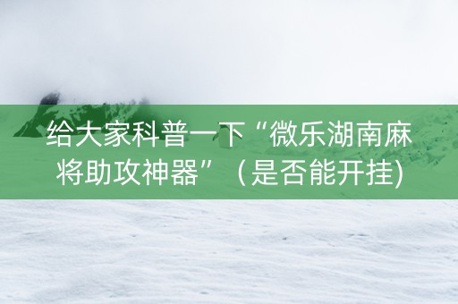 给大家科普一下“微乐湖南麻将助攻神器”（是否能开挂)