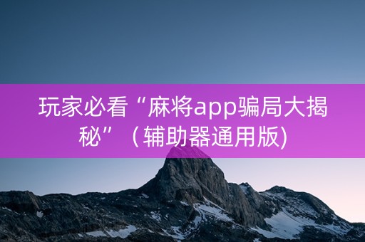玩家必看“麻将app骗局大揭秘”（辅助器通用版)