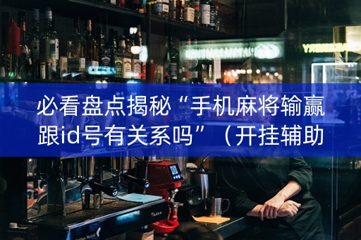 必看盘点揭秘“手机麻将输赢跟id号有关系吗”（开挂辅助脚本)