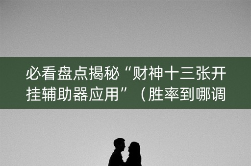 必看盘点揭秘“财神十三张开挂辅助器应用”（胜率到哪调)