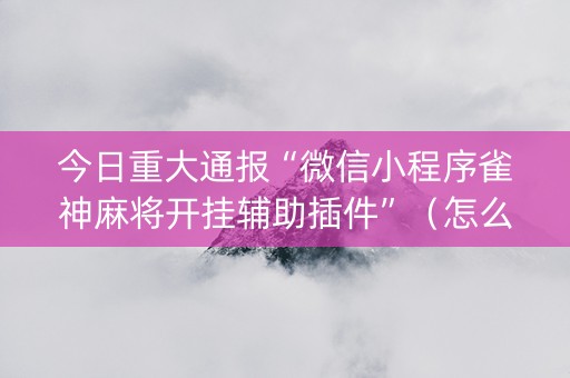 今日重大通报“微信小程序雀神麻将开挂辅助插件”（怎么设置才能赢)