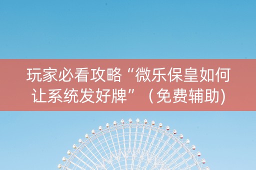 玩家必看攻略“微乐保皇如何让系统发好牌”（免费辅助)