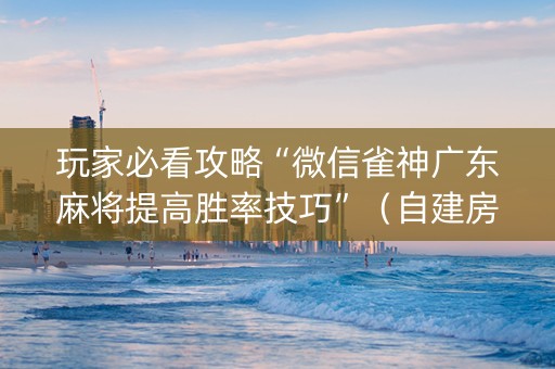 玩家必看攻略“微信雀神广东麻将提高胜率技巧”（自建房怎么赢)