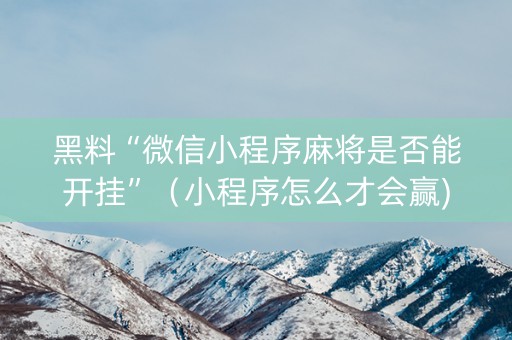 黑料“微信小程序麻将是否能开挂”（小程序怎么才会赢)