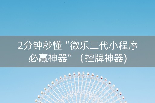 2分钟秒懂“微乐三代小程序必赢神器”（控牌神器)