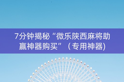 7分钟揭秘“微乐陕西麻将助赢神器购买”（专用神器)