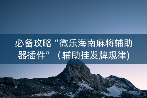 必备攻略“微乐海南麻将辅助器插件”（辅助挂发牌规律)